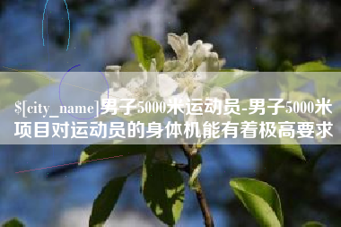 东莞男子5000米运动员-男子5000米项目对运动员的身体机能有着极高要求