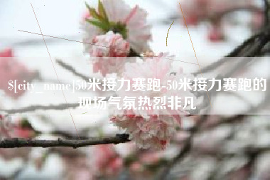 东莞50米接力赛跑-50米接力赛跑的现场气氛热烈非凡