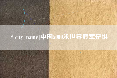 东莞中国5000米世界冠军是谁