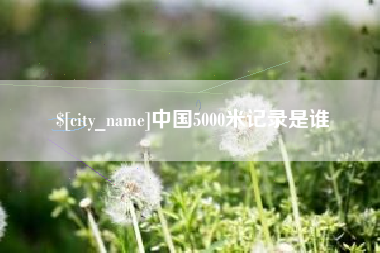 东莞中国5000米记录是谁