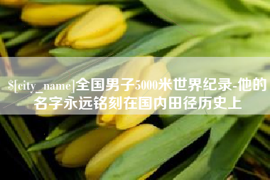 东莞全国男子5000米世界纪录-他的名字永远铭刻在国内田径历史上