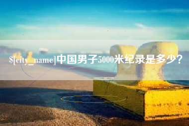 东莞中国男子5000米纪录是多少？