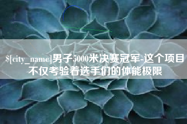 东莞男子5000米决赛冠军-这个项目不仅考验着选手们的体能极限