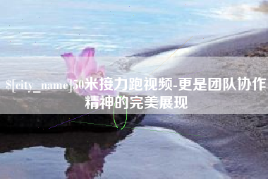 东莞50米接力跑视频-更是团队协作精神的完美展现