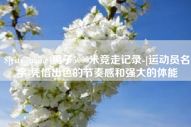 东莞男子5000米竞走记录-[运动员名字]凭借出色的节奏感和强大的体能