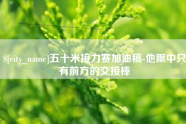 东莞五十米接力赛加油稿-他眼中只有前方的交接棒