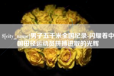 东莞男子五千米全国纪录-闪耀着中国田径运动员拼搏进取的光辉