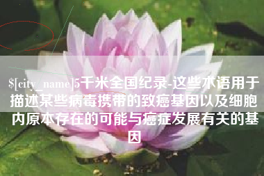 东莞5千米全国纪录-这些术语用于描述某些病毒携带的致癌基因以及细胞内原本存在的可能与癌症发展有关的基因