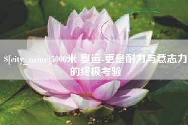 东莞5000米 奥运-更是耐力与意志力的终极考验