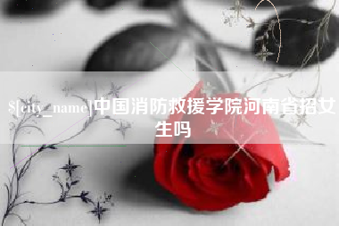东莞中国消防救援学院河南省招女生吗