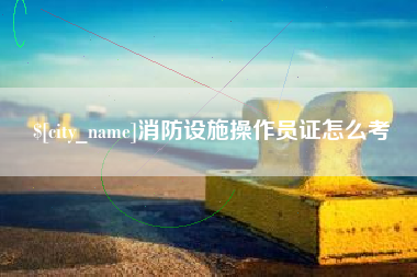 东莞消防设施操作员证怎么考
