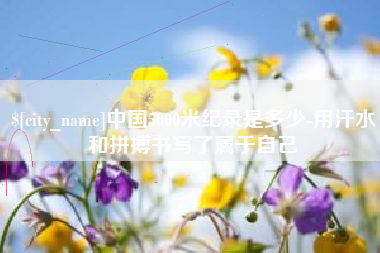东莞中国5000米纪录是多少-用汗水和拼搏书写了属于自己