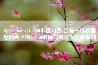 东莞4＊50米接力赛-曾有一场校园运动会上的4＊50米接力赛令人印象深刻