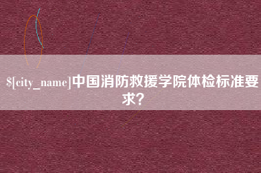 东莞中国消防救援学院体检标准要求？