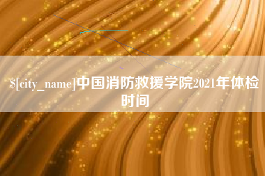 东莞中国消防救援学院2021年体检时间