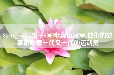 东莞男子5000米奥运冠军-他们的故事激励着一代又一代的运动员