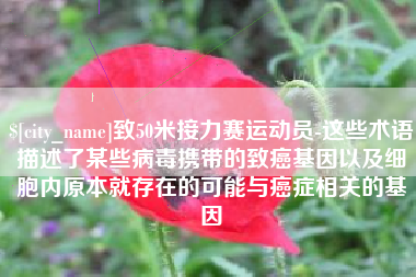 东莞致50米接力赛运动员-这些术语描述了某些病毒携带的致癌基因以及细胞内原本就存在的可能与癌症相关的基因
