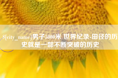东莞男子5000米 世界纪录-田径的历史就是一部不断突破的历史