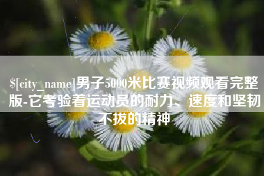 东莞男子5000米比赛视频观看完整版-它考验着运动员的耐力、速度和坚韧不拔的精神