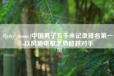 东莞中国男子五千米记录排名第一-以风驰电掣之势超越对手