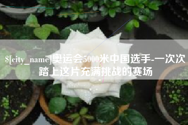 东莞奥运会5000米中国选手-一次次踏上这片充满挑战的赛场