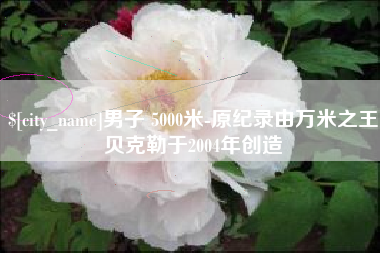 东莞男子 5000米-原纪录由万米之王贝克勒于2004年创造