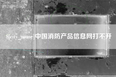 东莞中国消防产品信息网打不开