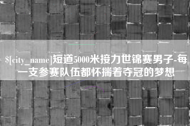 东莞短道5000米接力世锦赛男子-每一支参赛队伍都怀揣着夺冠的梦想
