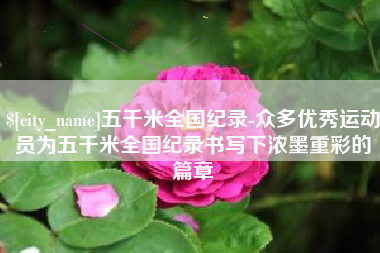东莞五千米全国纪录-众多优秀运动员为五千米全国纪录书写下浓墨重彩的篇章