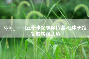 东莞五千米纪录保持者-在中长跑领域崭露头角