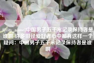 东莞中国男子五千米记录保持者是谁啊-许多田径爱好者心中都有这样一个疑问：中国男子五千米记录保持者是谁啊