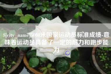 东莞5000米国家运动员标准成绩-意味着运动员具备了一定的耐力和跑步能力