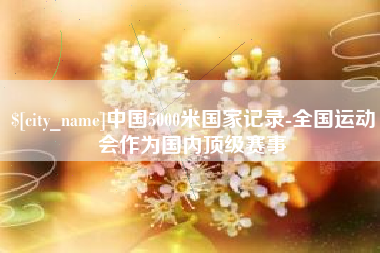 东莞中国5000米国家记录-全国运动会作为国内顶级赛事