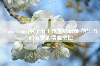 东莞男子五千米世界纪录-他凭借对节奏的精准把控