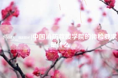 东莞中国消防救援学院的体检要求是什么