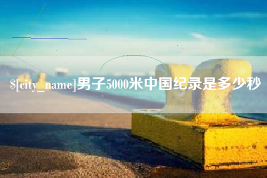 东莞男子5000米中国纪录是多少秒