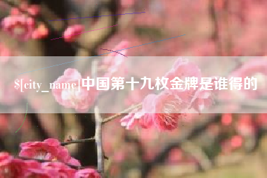 东莞中国第十九枚金牌是谁得的