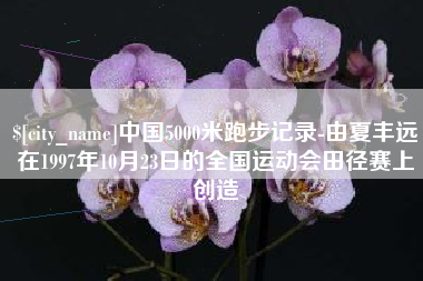 东莞中国5000米跑步记录-由夏丰远在1997年10月23日的全国运动会田径赛上创造