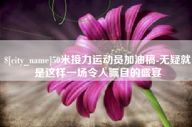 东莞50米接力运动员加油稿-无疑就是这样一场令人瞩目的盛宴