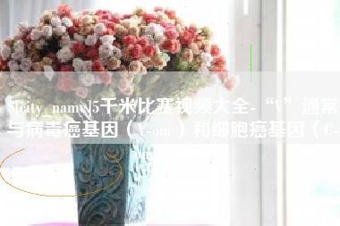 东莞5千米比赛视频大全-“V”通常与病毒癌基因（V-onc）和细胞癌基因（C-onc）相关
