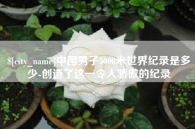 东莞中国男子5000米世界纪录是多少-创造了这一令人骄傲的纪录