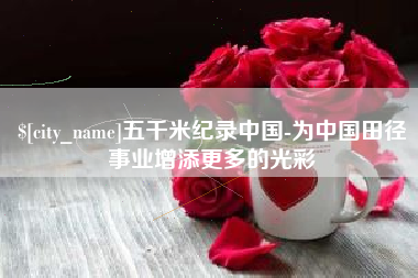 东莞五千米纪录中国-为中国田径事业增添更多的光彩