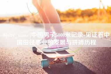 东莞中国男子5000米记录-见证着中国田径事业的发展与拼搏历程