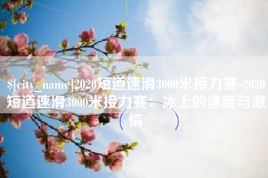 东莞2020短道速滑3000米接力赛-2020短道速滑3000米接力赛：冰上的速度与激情