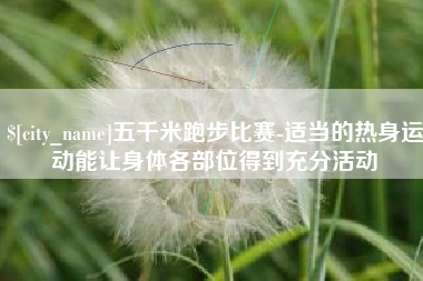 东莞五千米跑步比赛-适当的热身运动能让身体各部位得到充分活动