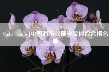 东莞中国消防救援学院体检合格名单