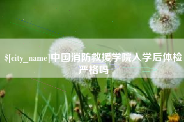 东莞中国消防救援学院入学后体检严格吗