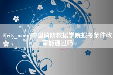 东莞中国消防救援学院报考条件政审能通过吗